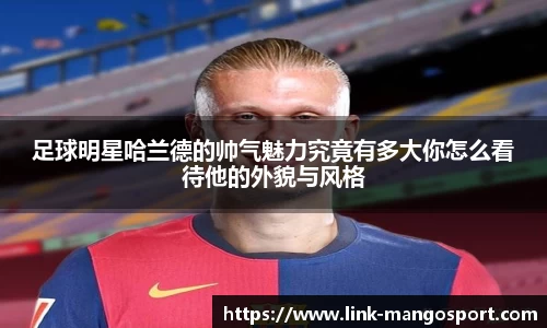 足球明星哈兰德的帅气魅力究竟有多大你怎么看待他的外貌与风格