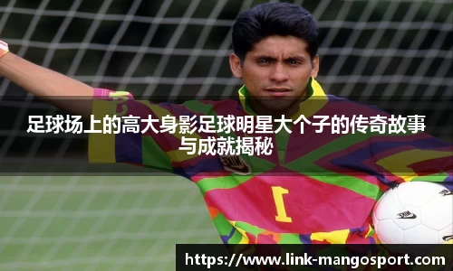 足球场上的高大身影足球明星大个子的传奇故事与成就揭秘